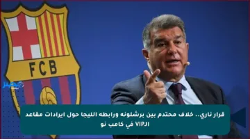 قرار ناري.. خلاف محتدم بين برشلونة ورابطة الليجا حول إيرادات مقاعد الـVIP في كامب نو